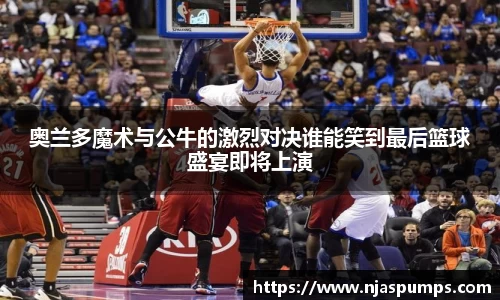 奥兰多魔术与公牛的激烈对决谁能笑到最后篮球盛宴即将上演