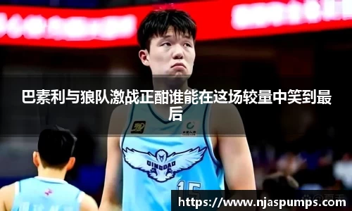 巴素利与狼队激战正酣谁能在这场较量中笑到最后