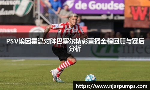 PSV埃因霍温对阵巴塞尔精彩直播全程回顾与赛后分析