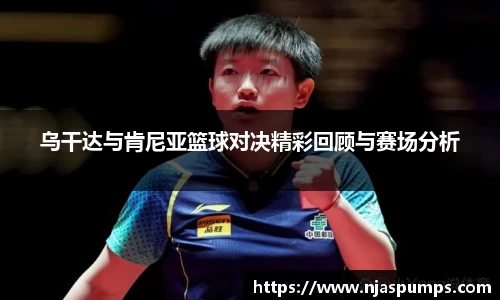 乌干达与肯尼亚篮球对决精彩回顾与赛场分析